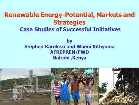 Renewable Energy-Potential, Markets and Strategies Case Studies of Successful Initiatives by Stephen Karekezi and Waeni Kithyoma AFREPREN/FWD Nairobi,Kenya.