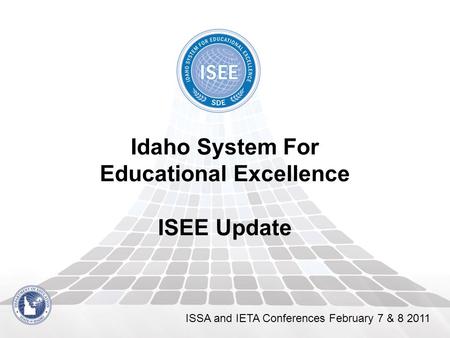 Idaho System For Educational Excellence ISEE Update ISSA and IETA Conferences February 7 & 8 2011.