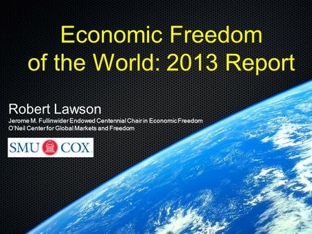 Economic Freedom of the World: 2013 Report Robert Lawson Jerome M. Fullinwider Endowed Centennial Chair in Economic Freedom O’Neil Center for Global Markets.