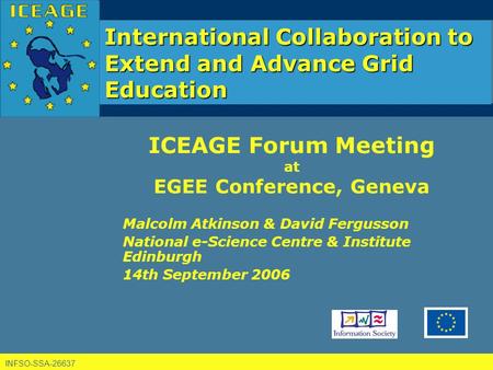 INFSO-SSA-26637 International Collaboration to Extend and Advance Grid Education ICEAGE Forum Meeting at EGEE Conference, Geneva Malcolm Atkinson & David.