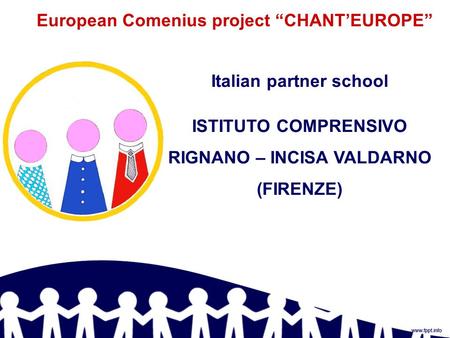 European Comenius project “CHANT’EUROPE” Italian partner school ISTITUTO COMPRENSIVO RIGNANO – INCISA VALDARNO (FIRENZE)