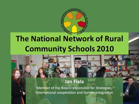 The National Network of Rural Community Schools 2010 Jan Fiala Member of the Board responsible for Strategies, International cooperation and System Integration.