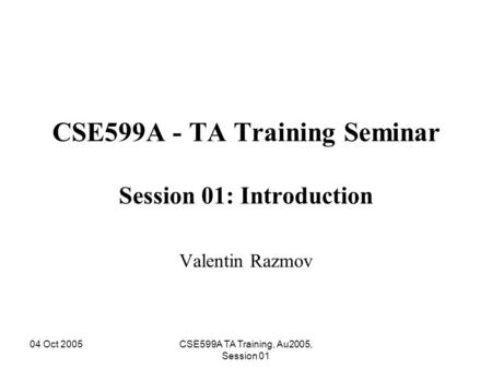 04 Oct 2005CSE599A TA Training, Au2005, Session 01 CSE599A - TA Training Seminar Session 01: Introduction Valentin Razmov.