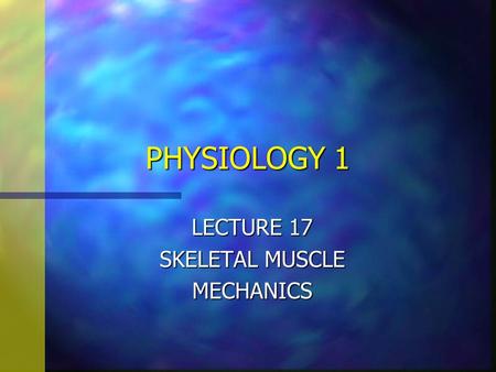 PHYSIOLOGY 1 LECTURE 17 SKELETAL MUSCLE MECHANICS.