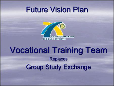 Future Vision Plan Vocational Training Team Replaces Group Study Exchange.