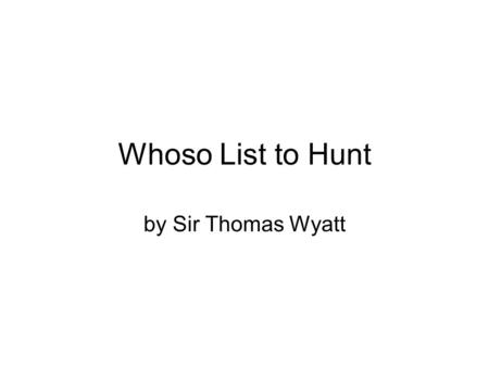 Whoso List to Hunt by Sir Thomas Wyatt. AP/H English 12 Dercher Mini – Read Reading Indicators R.1.3.4 R.1.4.5 R.1.4.9 R.1.4.10.