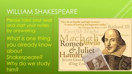 WILLIAM SHAKESPEARE Please take your seat and start your notes by answering: What is one thing you already know about Shakespeare? Why do we study him?