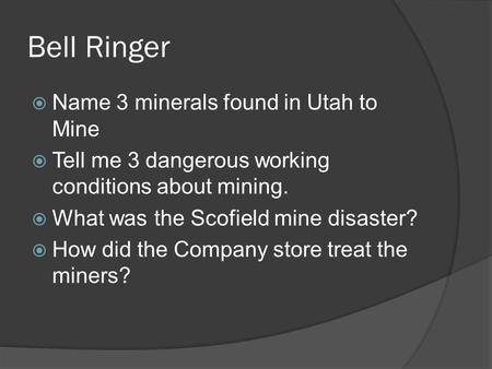 Bell Ringer  Name 3 minerals found in Utah to Mine  Tell me 3 dangerous working conditions about mining.  What was the Scofield mine disaster?  How.