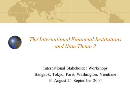 The International Financial Institutions and Nam Theun 2 International Stakeholder Workshops Bangkok, Tokyo, Paris, Washington, Vientiane 31 August-24.