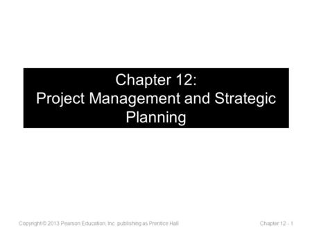 Chapter 12: Project Management and Strategic Planning Copyright © 2013 Pearson Education, Inc. publishing as Prentice Hall Chapter 12 - 1.