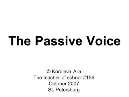 The Passive Voice © Koroleva Alla The teacher of school #156 October 2007 St. Petersburg.