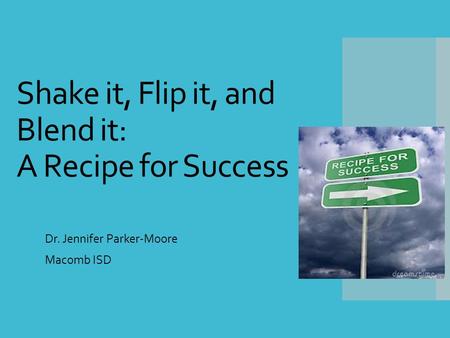 Shake it, Flip it, and Blend it: A Recipe for Success Dr. Jennifer Parker-Moore Macomb ISD.