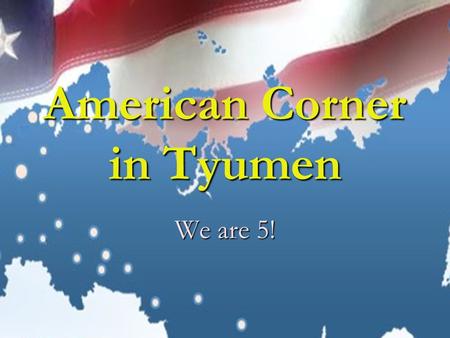 American Corner in Tyumen We are 5!. American Centers and Corners in Russia The American Corners program in Russia is a unique partnership between the.