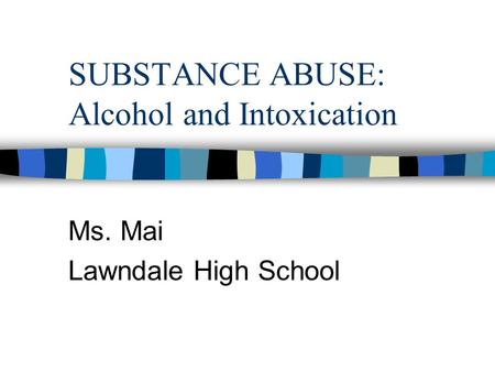 SUBSTANCE ABUSE: Alcohol and Intoxication Ms. Mai Lawndale High School.