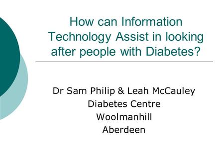 How can Information Technology Assist in looking after people with Diabetes? Dr Sam Philip & Leah McCauley Diabetes Centre Woolmanhill Aberdeen.