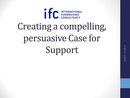 Creating a compelling, persuasive Case for Support www.ifc-canada.ca.