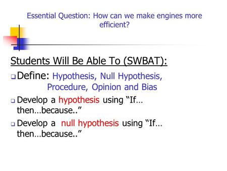 Students Will Be Able To (SWBAT):  Define: Hypothesis, Null Hypothesis, Procedure, Opinion and Bias  Develop a hypothesis using “If… then…because..”