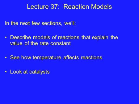 Lecture 37: Reaction Models In the next few sections, we’ll: Describe models of reactions that explain the value of the rate constant See how temperature.