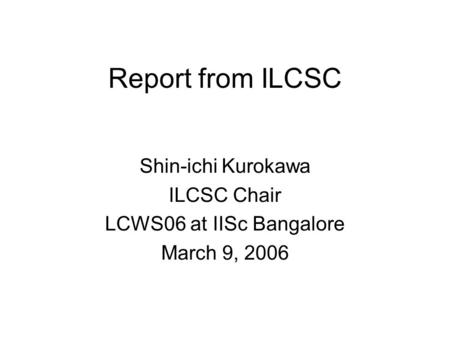 Report from ILCSC Shin-ichi Kurokawa ILCSC Chair LCWS06 at IISc Bangalore March 9, 2006.