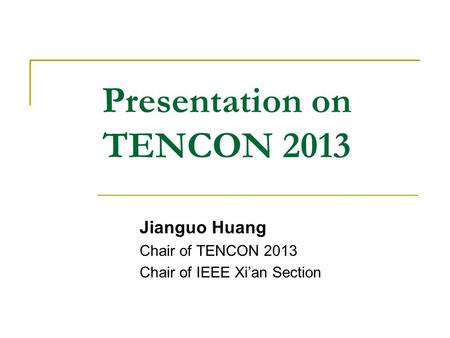 Presentation on TENCON 2013 Jianguo Huang Chair of TENCON 2013 Chair of IEEE Xi’an Section.