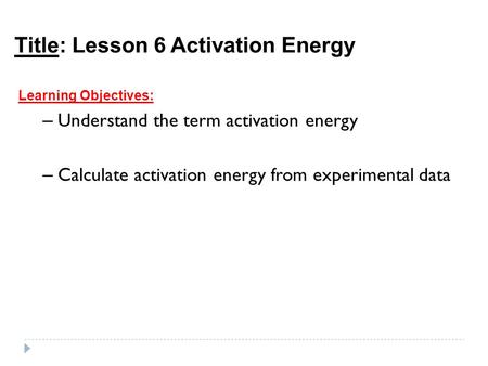 Title: Lesson 6 Activation Energy Learning Objectives: – Understand the term activation energy – Calculate activation energy from experimental data.