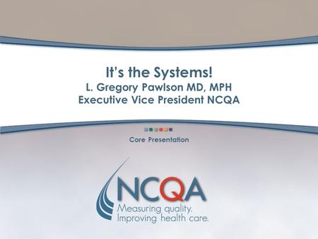 It’s the Systems! L. Gregory Pawlson MD, MPH Executive Vice President NCQA Core Presentation.