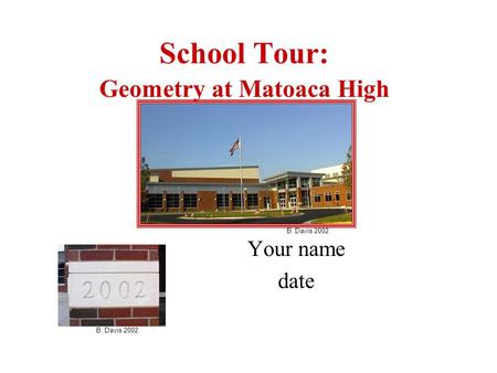 School Tour: Geometry at Matoaca High Your name date B. Davis 2002.