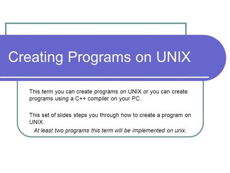 Creating Programs on UNIX This term you can create programs on UNIX or you can create programs using a C++ compiler on your PC. This set of slides steps.