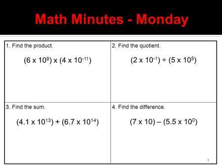 1 Math Minutes - Monday 1. Find the product. (6 x 10 9 ) x (4 x 10 -11 ) 2. Find the quotient. (2 x 10 -1 ) ÷ (5 x 10 5 ) 3. Find the sum. (4.1 x 10 13.