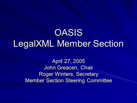 OASIS LegalXML Member Section April 27, 2005 John Greacen, Chair Roger Winters, Secretary Member Section Steering Committee.