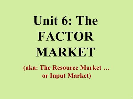 Unit 6: The FACTOR MARKET (aka: The Resource Market … or Input Market) 1.