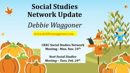 Social Studies Network Update Debbie Waggoner www.debbiewaggoner.com CKEC Social Studies Network Meeting - Mon. Nov. 24 th Next Social Studies Meeting.