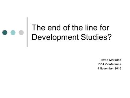 The end of the line for Development Studies? David Marsden DSA Conference 5 November 2010.