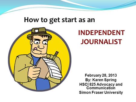 February 28, 2013 By: Karen Spring HSCI 825 Advocacy and Communication Simon Fraser University INDEPENDENT JOURNALIST.