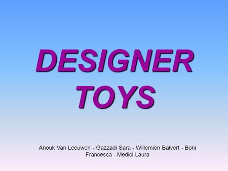 DESIGNER TOYS Anouk Van Leeuwen - Gazzadi Sara - Willemien Balvert - Boni Francesca - Medici Laura.