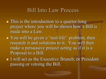 Bill Into Law Process This is the introduction to a quarter-long project where you will be shown how a Bill is made into a Law. This is the introduction.