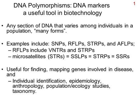 1 DNA Polymorphisms: DNA markers a useful tool in biotechnology Any section of DNA that varies among individuals in a population, “many forms”. Examples.