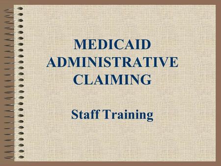 MEDICAID ADMINISTRATIVE CLAIMING Staff Training. Medicaid Administrative Claiming Is: A method of identifying and accounting for the time spent by public.