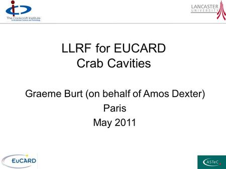 LLRF for EUCARD Crab Cavities Graeme Burt (on behalf of Amos Dexter) Paris May 2011.