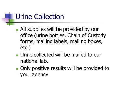 Urine Collection All supplies will be provided by our office (urine bottles, Chain of Custody forms, mailing labels, mailing boxes, etc.) Urine collected.