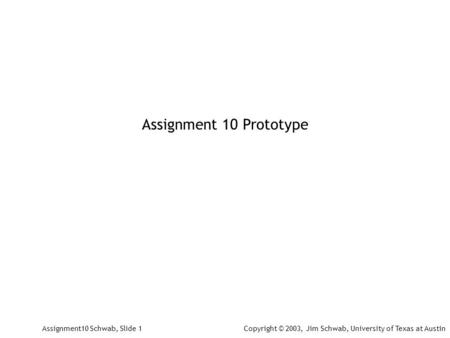 Assignment 10 Prototype Assignment10 Schwab, Slide 1Copyright © 2003, Jim Schwab, University of Texas at Austin.