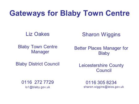 Gateways for Blaby Town Centre Liz Oakes Blaby Town Centre Manager Blaby District Council 0116 272 7729 Sharon Wiggins Better Places Manager.