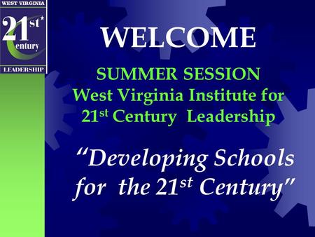 “ Developing Schools for the 21 st Century” WELCOME SUMMER SESSION West Virginia Institute for 21 st Century Leadership.