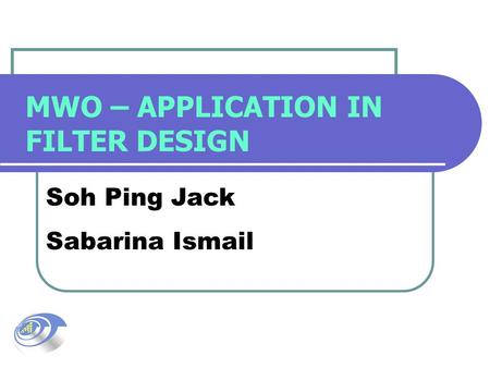 MWO – APPLICATION IN FILTER DESIGN Soh Ping Jack Sabarina Ismail.