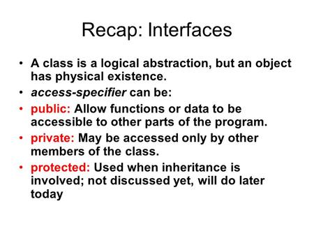 Recap: Interfaces A class is a logical abstraction, but an object has physical existence. access-specifier can be: public: Allow functions or data to be.