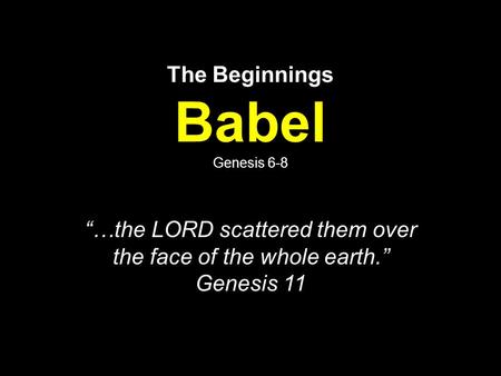 The Beginnings Babel Genesis 6-8 “…the LORD scattered them over the face of the whole earth.” Genesis 11.