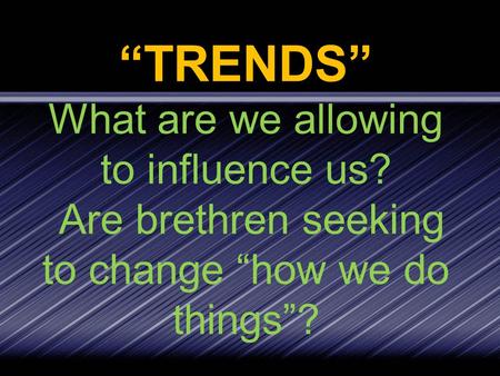 “TRENDS” What are we allowing to influence us? Are brethren seeking to change “how we do things”?