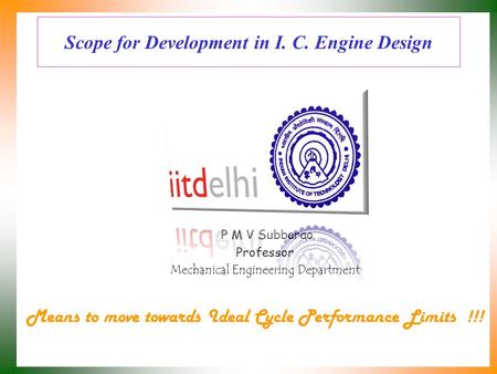 Scope for Development in I. C. Engine Design P M V Subbarao Professor Mechanical Engineering Department Means to move towards Ideal Cycle Performance.