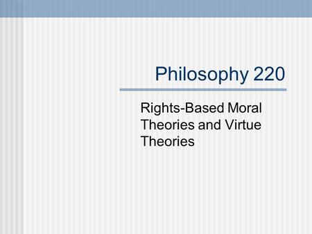 Philosophy 220 Rights-Based Moral Theories and Virtue Theories.