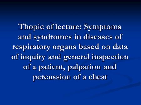 Thopic of lecture: Symptoms and syndromes in diseases of respiratory organs based on data of inquiry and general inspection of a patient, palpation and.